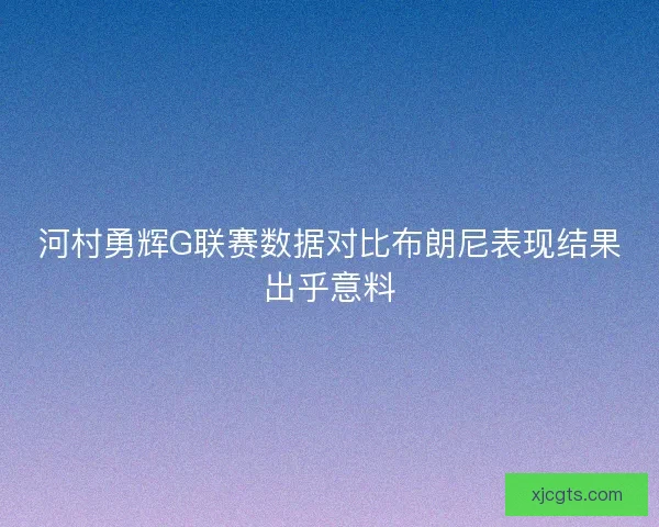 河村勇辉G联赛数据对比布朗尼表现结果出乎意料