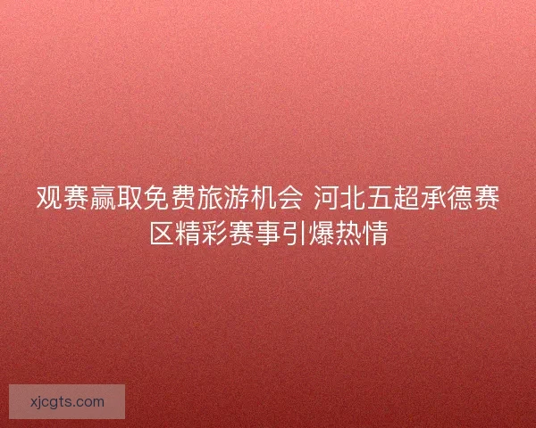 观赛赢取免费旅游机会 河北五超承德赛区精彩赛事引爆热情