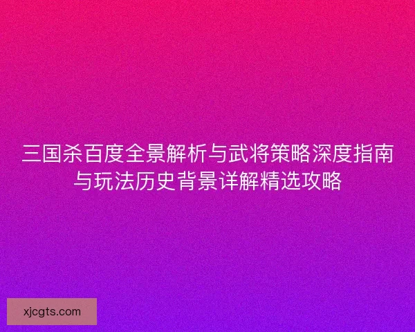 三国杀百度全景解析与武将策略深度指南与玩法历史背景详解精选攻略