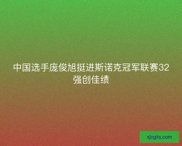 中国选手庞俊旭挺进斯诺克冠军联赛32强创佳绩