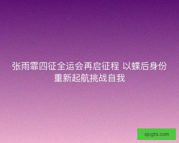 张雨霏四征全运会再启征程 以蝶后身份重新起航挑战自我