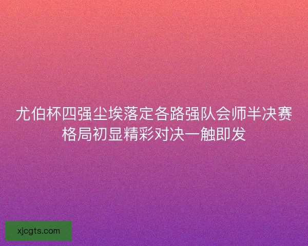 尤伯杯四强尘埃落定各路强队会师半决赛格局初显精彩对决一触即发