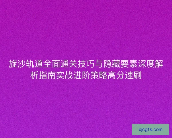 旋沙轨道全面通关技巧与隐藏要素深度解析指南实战进阶策略高分速刷